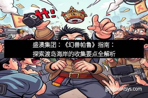 盛澳集团：《幻兽帕鲁》指南：探索渡岛海岸的收集要点全解析
