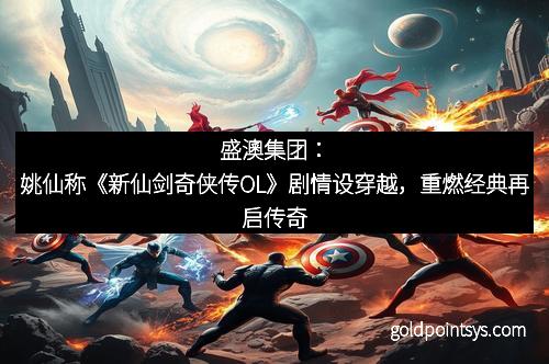 盛澳集团：姚仙称《新仙剑奇侠传OL》剧情设穿越，重燃经典再启传奇