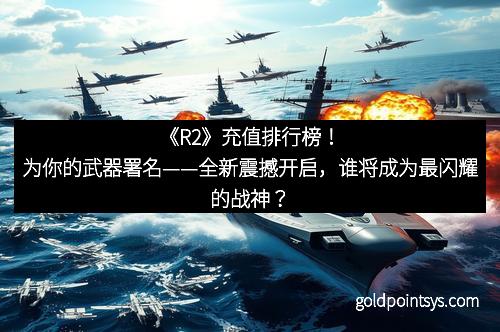 《R2》充值排行榜！为你的武器署名——全新震撼开启，谁将成为最闪耀的战神？
