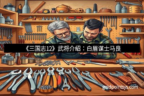 《三国志12》武将介绍：白眉谋士马良